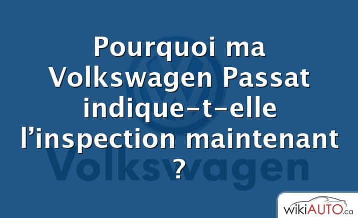 Pourquoi ma Volkswagen Passat indique-t-elle l’inspection maintenant ?